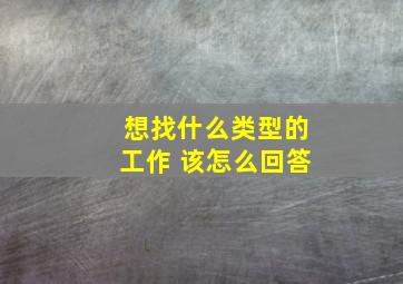 想找什么类型的工作 该怎么回答